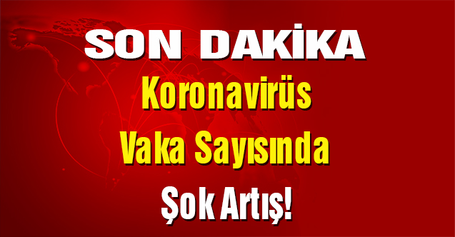 Koronavirüs Vaka Sayısında Şok Artış!