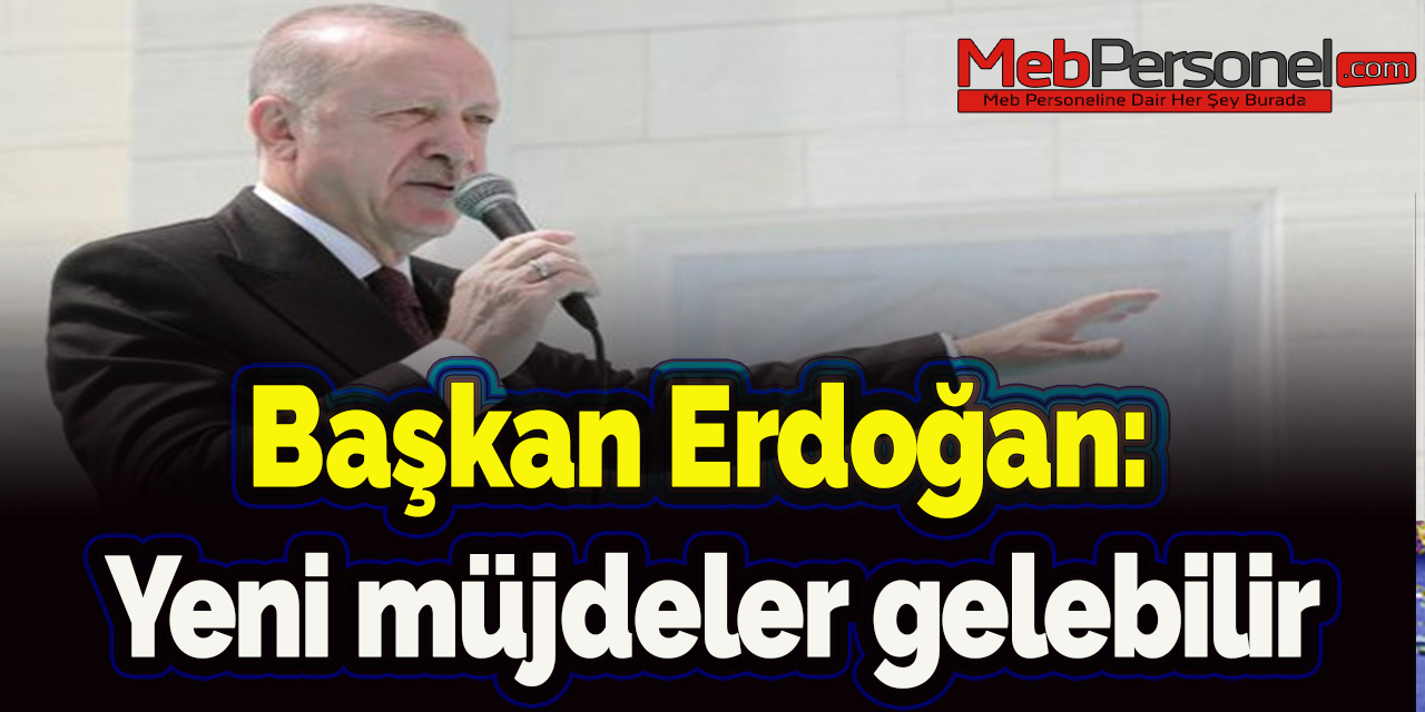 Erdoğan: Yeni müjdeler gelebilir