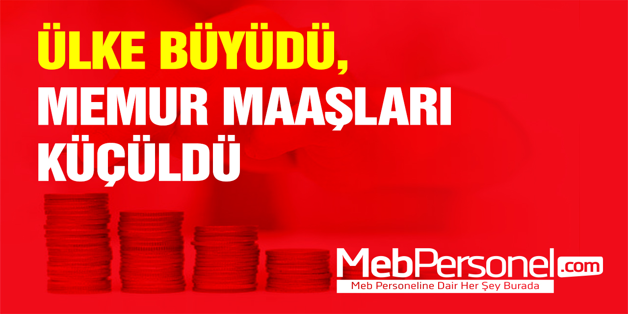 ÜLKE BÜYÜDÜ, MEMUR MAAŞLARI KÜÇÜLDÜ