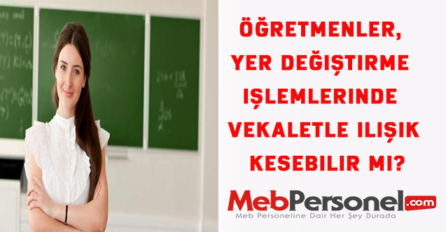 Öğretmenler, yer değiştirme işlemlerinde vekaletle ilişik kesebilir mi?