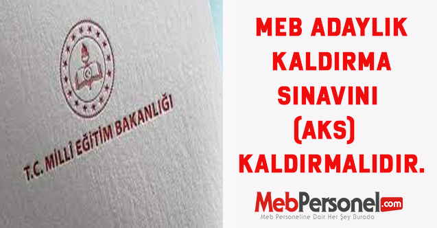 MEB Adaylık Kaldırma Sınavını (AKS)  kaldırmalıdır.