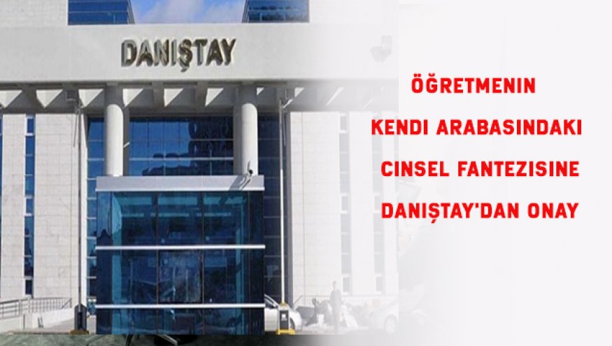 Öğretmenin kendi arabasındaki cinsel fantezisine Danıştay'dan onay