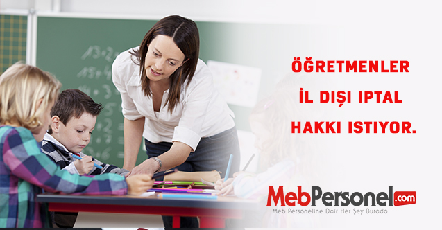 Öğretmenler İl dışı iptal hakkı istiyor.