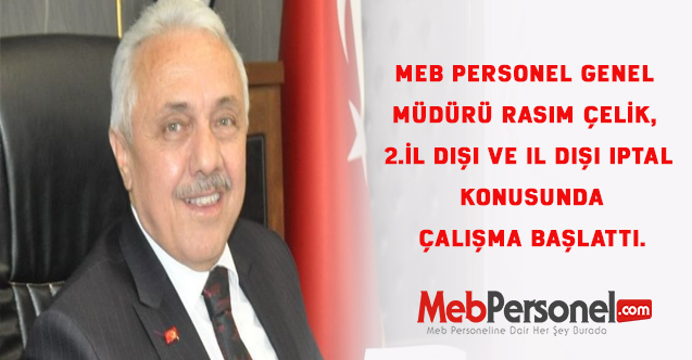 MEB Personel Genel Müdürü Fehmi Rasim ÇELİK, 2.İl dışı ve il dışı iptal konusunda çalışma başlattı.