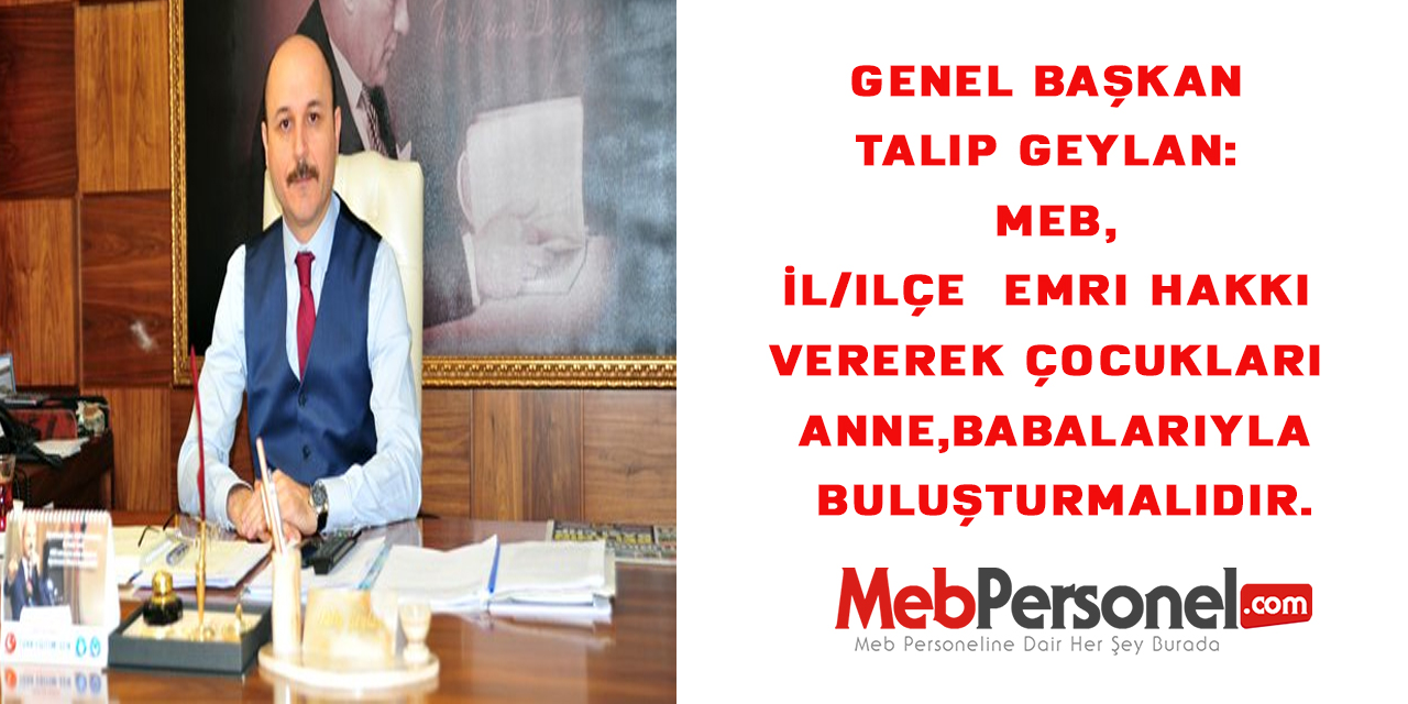 Genel Başkan Talip Geylan:  MEB, İl/ilçe emri hakkı vererek çocukları anne,babalarıyla buluşturmalıdır.