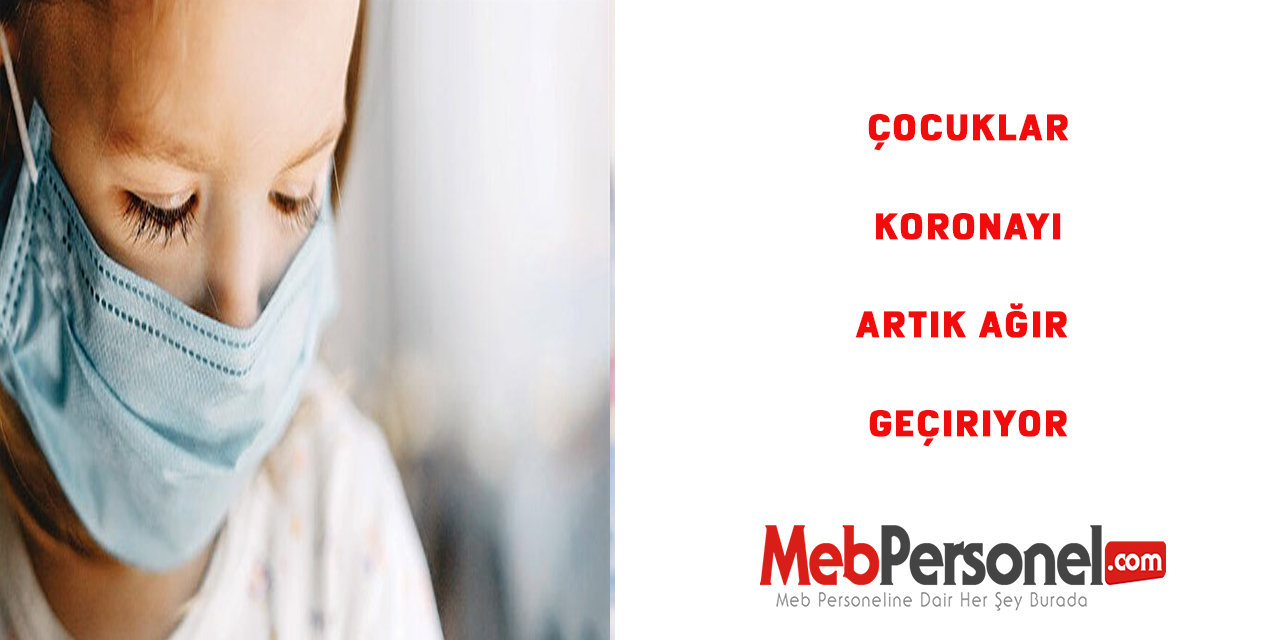 Çocuklar koronayı artık ağır geçiriyor