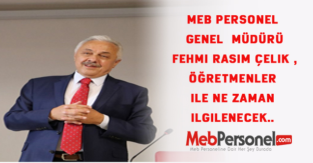 MEB Personel Genel Müdürü Fehmi Rasim Çelik ,Öğretmenler ile ne zaman ilgilenecek..