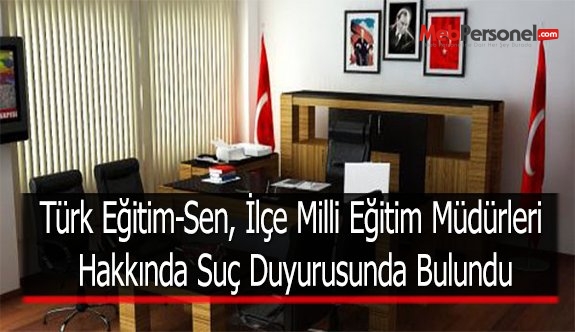 Türk Eğitim-Sen, İlçe Milli Eğitim Müdürleri Hakkında Suç Duyurusunda Bulundu